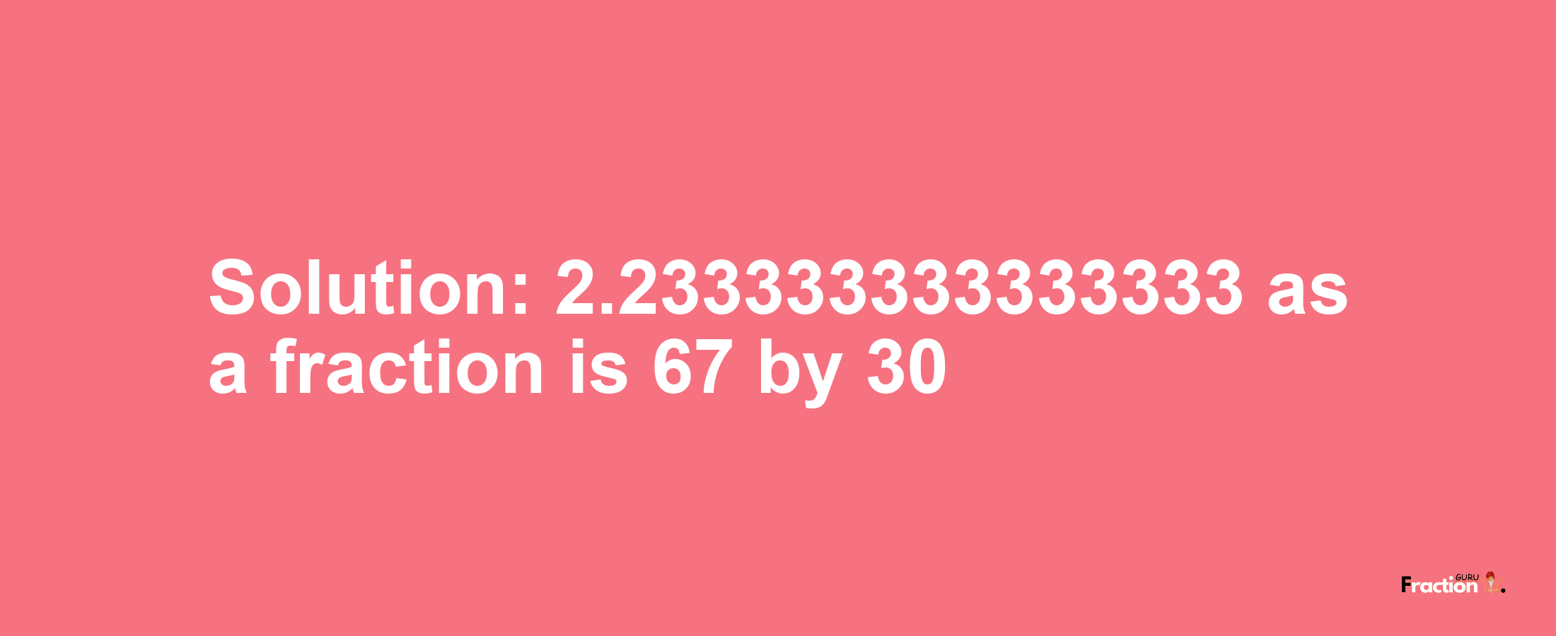 Solution:2.233333333333333 as a fraction is 67/30